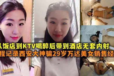 【强奸迷奸】全程记录西安大神骗29岁万达美女销售经理从饭店到KTV喝醉后带到酒店无套内射