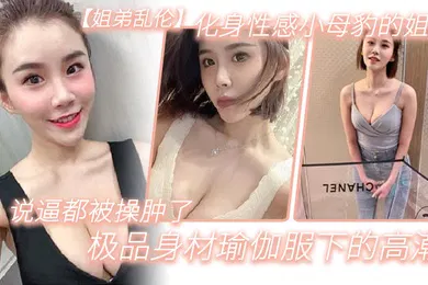 【乱伦】姐弟乱伦化身性感小母豹的姐姐说逼都被操肿了_极品身材瑜伽服下的高潮