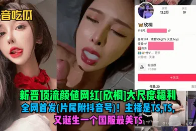 【主播网红】抖音吃瓜新晋顶流颜值网红欣桐大尺度福利全网首发片尾附抖音号主播是TSTSTS又诞生一个国服最美TS