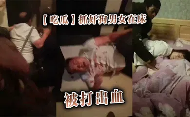 【自拍偷拍】抓奸狗男女在床，被打出血