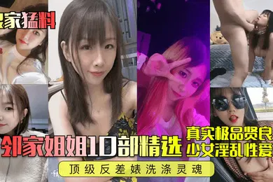 【乱伦】良家猛料邻家姐姐10部精选真实极品贤良少女淫乱性爱顶级反差婊洗涤灵魂