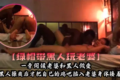 【厂牌经典】绿帽带黑人玩老婆一旁伺候老婆和黑人做爱等黑人操爽后才把自己的鸡吧插入老婆身体接着爽