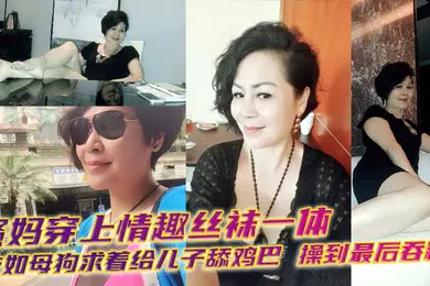【丝袜制服】骚妈穿上情趣丝袜一体衣如母狗求着给儿子舔鸡巴，操到最后吞精！