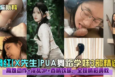 【SM调教】小编新料网红X先生PUA舞蹈学妹3部精选高难动作淫乱3P吞精饮尿全程精彩调教