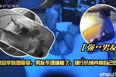 【自拍偷拍】强艹男友极品学妹想爱爱男友不理睡着了强行扒掉内裤自己吃