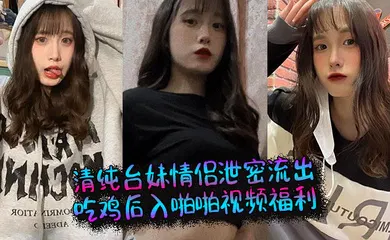 【自拍偷拍】清纯台妹情侣泄密流出，吃鸡后入啪啪视频福利
