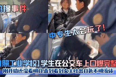 【学生萝莉】热搜事件中专生太会玩了日照工业学校学生在公交车上口爆完整版刚开始还没看明白直到看到女主吐出白色不明液体