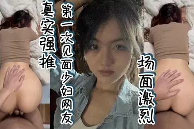 【自拍偷拍】真实强推第一次见面少妇网友场面激烈