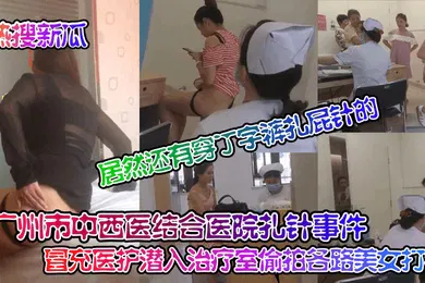 【网曝黑料】热搜新瓜广州市中西医结合医院扎针事件冒充医护潜入治疗室偷拍各路美女打针居然还有穿丁字裤扎屁针的
