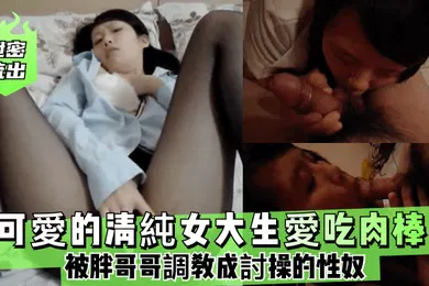 【网曝黑料】泄密流出可愛的.清純女大生.愛吃肉棒被胖哥.哥調教成討.操的.性奴