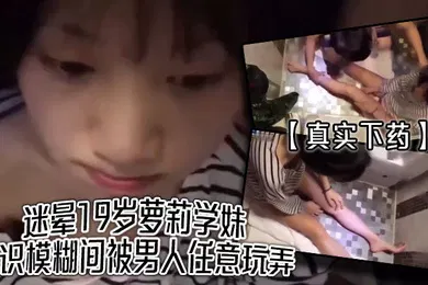 【学生萝莉】真实下药迷晕19岁萝莉学妹意识模糊间被男人任意玩弄真爽
