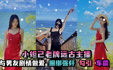 【强奸迷奸】孑孓大小姐_小妲己老牌远古主播，超级巨乳，大奶骚母狗，自慰喷水，与男友剧情做爱，捆绑强奸，勾引，车震