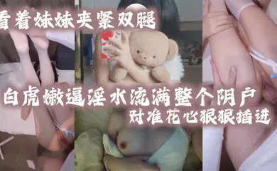 【乱伦】看着妹妹夹紧双腿的白虎嫩逼淫水流满整个阴户对准花心狠狠插进去夹紧双腿水润小骚穴变得又紧又吸