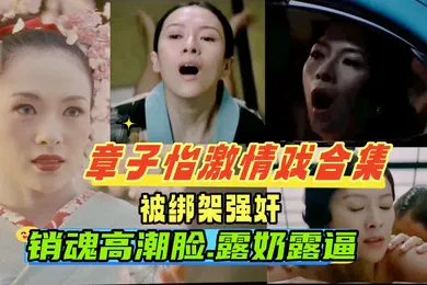 【强奸迷奸】章子怡激情戏合集被老公的手下绑架强奸车震调教成性奴一脸高潮销魂撸感十足