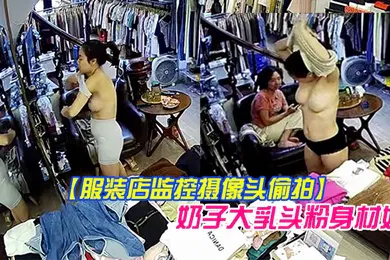 【自拍偷拍】服装店监控摄像头偷拍顾客试穿衣服气质老板娘在办公室试穿样板_奶子大乳头粉身材好