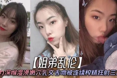 【乱伦】姐弟乱伦天仙极品亲姐姐第一次卖力深喉湿滑嫩穴乳交舌吻被连续榨精狂射三次