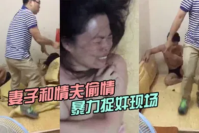 【自拍偷拍】妻子和情夫偷情两人半光着身子被暴力捉奸现场