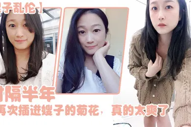 【乱伦】嫂子乱伦时隔半年今天再次插进嫂子的菊花真的太爽了伴随着每一次的抽插我都能感受到嫂子慢慢的爱真的太舒服了
