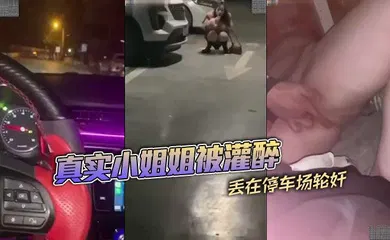 【强奸迷奸】真实小姐姐被灌醉丢在停车场轮奸