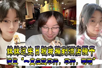 【乱伦】妹妹.过生.被我骗.到酒店强.干嘴里一直在.说不行不.行啊.啊