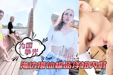 【厂牌经典】为国争光海边搭讪极品洋妞内射