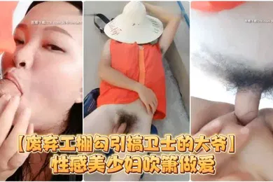 【自拍偷拍】废弃工棚勾引搞卫士的大爷性感美少妇吹箫做爱对白搞笑