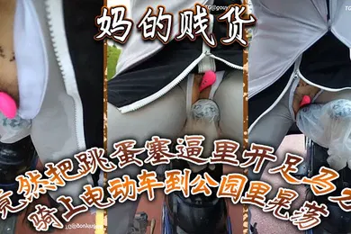 【自拍偷拍】妈的贱货竟然把跳蛋塞逼里开足马力骑上电动车到公园里晃荡一面走一面用车鞍磨那个骚逼