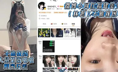 【主播网红】微博小网红福建美女【林惠】不雅视图，大量紫薇啪啪，相当反差
