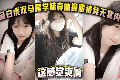 【自拍偷拍】极品白虎双马尾学妹穿体操服被我无套内射这感觉爽啊