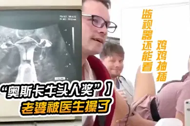 【厂牌经典】奥斯卡牛头人奖获奖短片老公陪老婆看医生老婆被医生操了监视器还能看到鸡鸡抽插