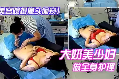 【自拍偷拍】美容院摄像头偷窥大奶美少妇做全身护理