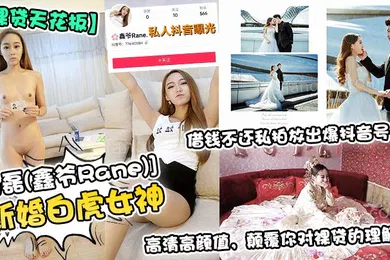 【主播网红】裸贷天花板新婚白虎女神杨磊鑫爷Rane借钱不还私拍放出爆抖音号高清高颜值颠覆你对裸贷的理解