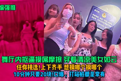 【自拍偷拍】小编强推舞厅内抠逼摸屌摩擦穿着清凉美女如云任你挑选上下齐手想摸哪个摸哪个10分钟只要20块口爆打站桩都是常有