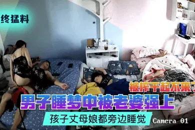 【自拍偷拍】年终猛料男子睡梦中被老婆强上被榨干起不来了孩子丈母娘都旁边睡觉