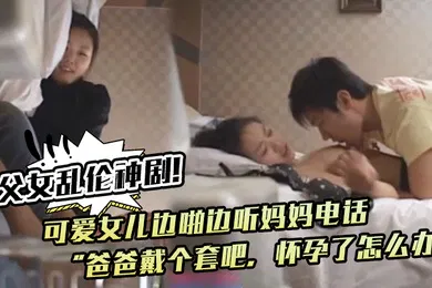 【无码高清】父女乱伦神剧可爱女儿边啪边听妈妈电话爸爸戴个套吧怀孕了怎么办满足鬼父欲望
