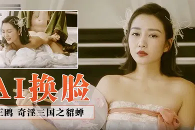 【AI换脸】AI换脸王鸥奇淫三国之貂蝉