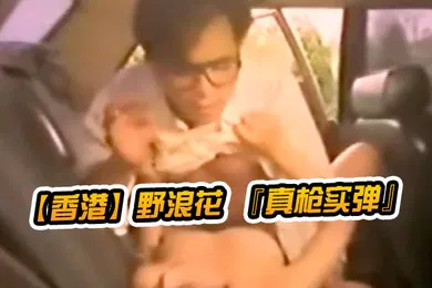 【自拍偷拍】香港野浪花真枪实弹