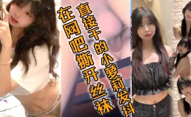 【学生萝莉】在网吧撕开丝袜直接干的小萝莉发抖，好爽好爽要喷了哥哥