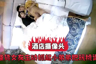 【自拍偷拍】酒店摄像头骚货女友主动抓起小弟弟把玩挑逗