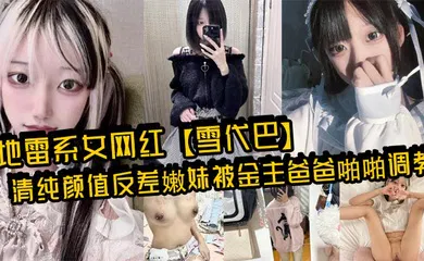 【自拍偷拍】地雷系女网红【雪代巴】清纯颜值反差嫩妹被金主爸爸啪啪调教，闷骚小学妹 如玉的身材嗲声嗲气的淫叫 小反差婊一个！
