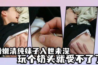 【自拍偷拍】粉嫩清纯妹子入世未深玩个奶头就受不了了