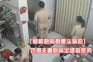 【自拍偷拍】破解厨房摄像头偷拍饥渴夫妻厨房全裸做家务吃饭厨房里操逼