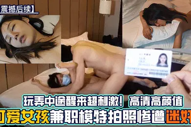 【强奸迷奸】MJ震撼后续可爱女孩兼职模特拍照惨遭迷奸玩弄中途醒来超刺激高清高颜值
