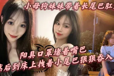 【乱伦】小母狗妹妹带着长尾巴肛塞阳具口罩堵着嘴巴刚到家就让这只小母狗跪在镜子前给我口爆然后到床上拽着小尾巴狠狠后入