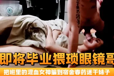 【自拍偷拍】即将毕业猥琐眼镜哥把班里的混血女神骗到宿舍春药迷干妹子浑身欲火身不由己的不停呻吟