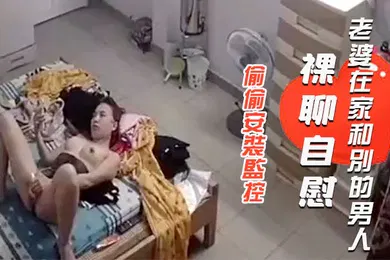 【口交自慰】偷偷安裝監控查看老公出差不放心老婆一人在家想不到拍到自己老婆在家和別的男人裸聊自慰