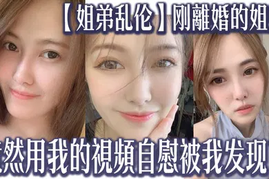 【乱伦】姐弟乱伦刚離婚的姐姐竟然用我的視頻自慰被我发现了我又一次上了姐姐