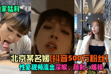 【主播网红】独家猛料北京某名媛抖音500万粉丝性爱视频流出深喉颜射爆操