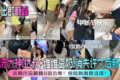 【自拍偷拍】复出即巅峰盲流大神达叔维维豆奶消失许久后新作本期作品最精8部合集惊险刺激耍流氓