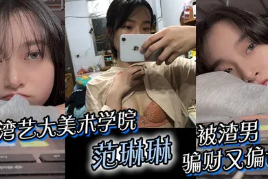 【自拍偷拍】台湾艺大美术学院范琳琳被渣男骗财又偏色做爱视频被疯传